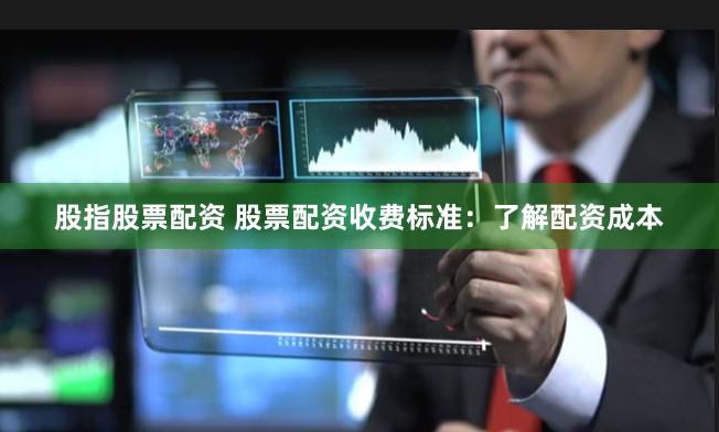 股指股票配资 股票配资收费标准：了解配资成本