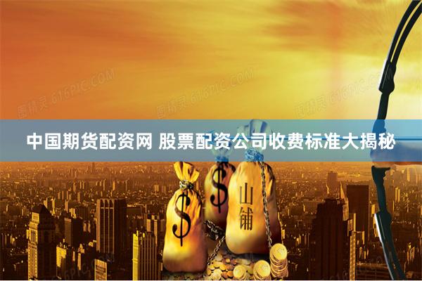 中国期货配资网 股票配资公司收费标准大揭秘