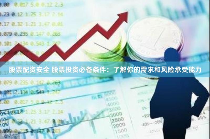 股票配资安全 股票投资必备条件：了解你的需求和风险承受能力