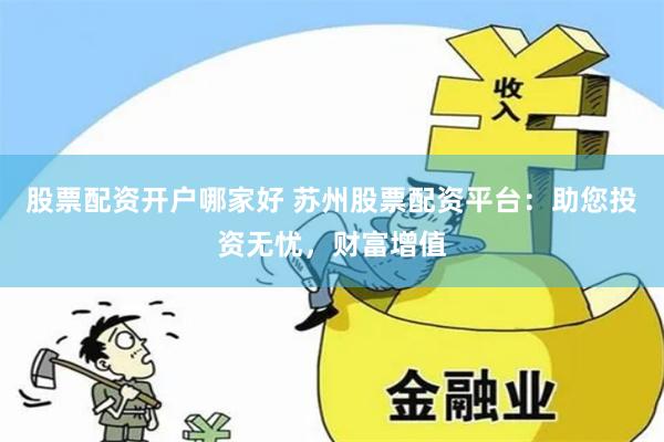 股票配资开户哪家好 苏州股票配资平台：助您投资无忧，财富增值