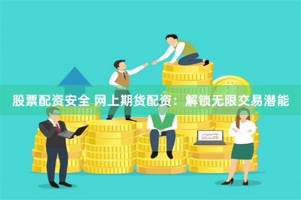 股票配资安全 网上期货配资：解锁无限交易潜能