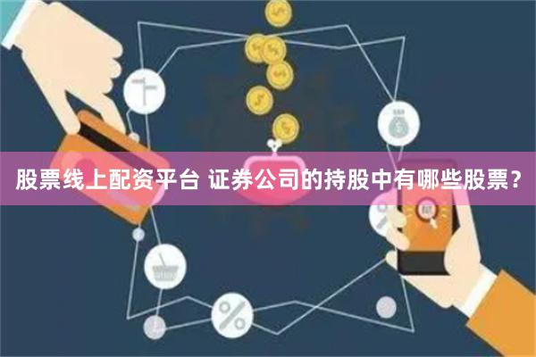 股票线上配资平台 证券公司的持股中有哪些股票？