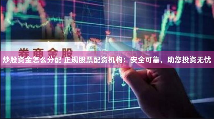 炒股资金怎么分配 正规股票配资机构：安全可靠，助您投资无忧