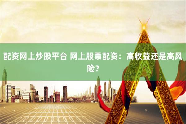 配资网上炒股平台 网上股票配资：高收益还是高风险？