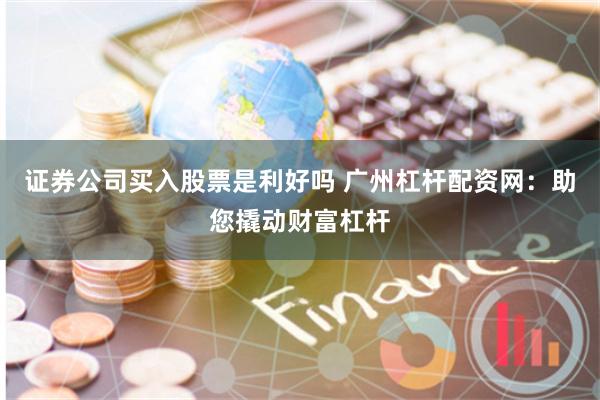 证券公司买入股票是利好吗 广州杠杆配资网：助您撬动财富杠杆