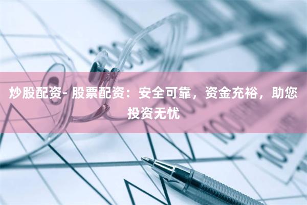 炒股配资- 股票配资：安全可靠，资金充裕，助您投资无忧