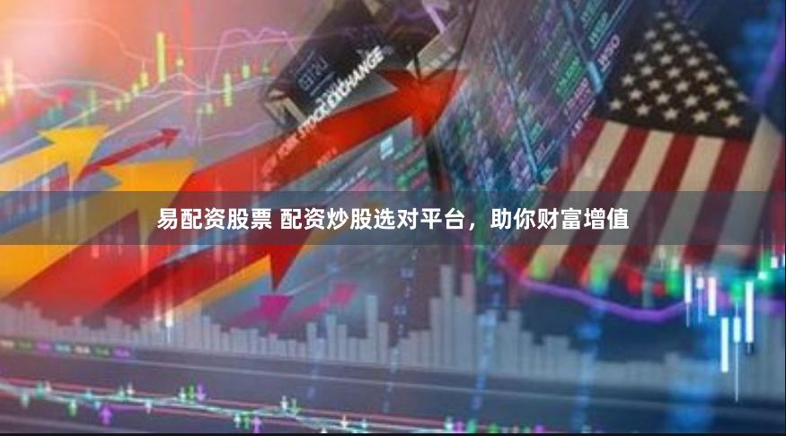 易配资股票 配资炒股选对平台，助你财富增值
