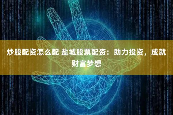 炒股配资怎么配 盐城股票配资：助力投资，成就财富梦想