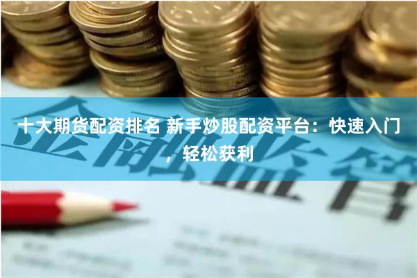 十大期货配资排名 新手炒股配资平台：快速入门，轻松获利