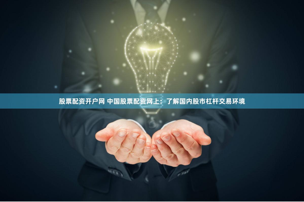 股票配资开户网 中国股票配资网上：了解国内股市杠杆交易环境