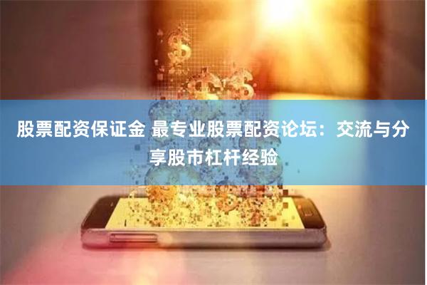 股票配资保证金 最专业股票配资论坛：交流与分享股市杠杆经验