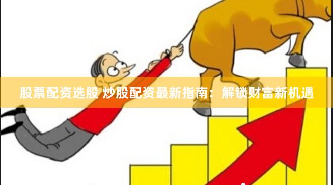 股票配资选股 炒股配资最新指南：解锁财富新机遇