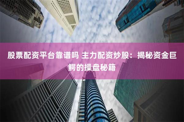 股票配资平台靠谱吗 主力配资炒股：揭秘资金巨鳄的操盘秘籍