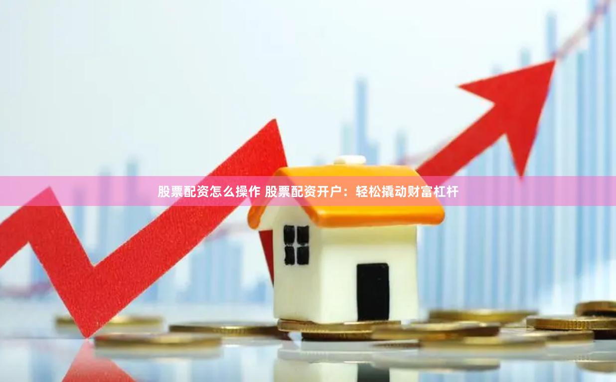 股票配资怎么操作 股票配资开户：轻松撬动财富杠杆