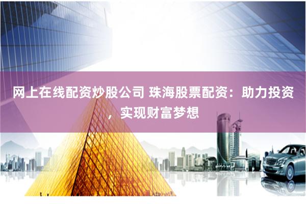 网上在线配资炒股公司 珠海股票配资：助力投资，实现财富梦想