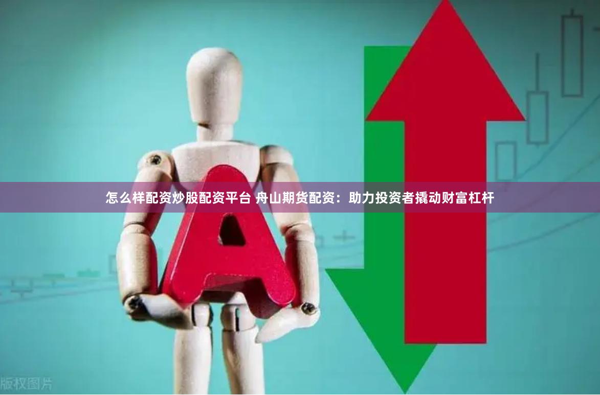 怎么样配资炒股配资平台 舟山期货配资：助力投资者撬动财富杠杆