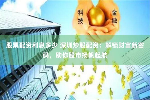 股票配资利息多少 深圳炒股配资：解锁财富新密码，助你股市扬帆起航