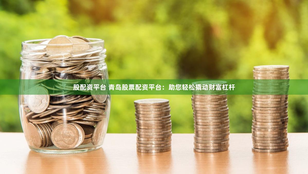 股配资平台 青岛股票配资平台：助您轻松撬动财富杠杆