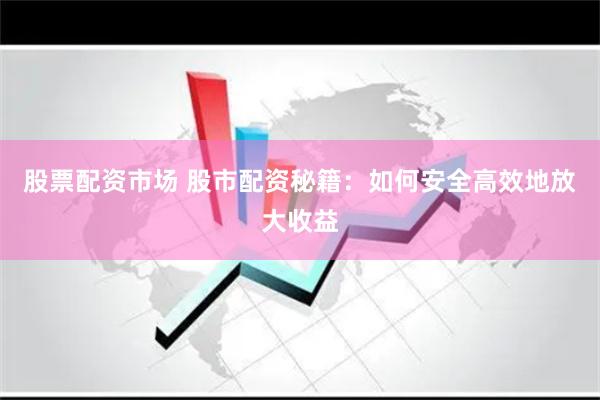 股票配资市场 股市配资秘籍：如何安全高效地放大收益