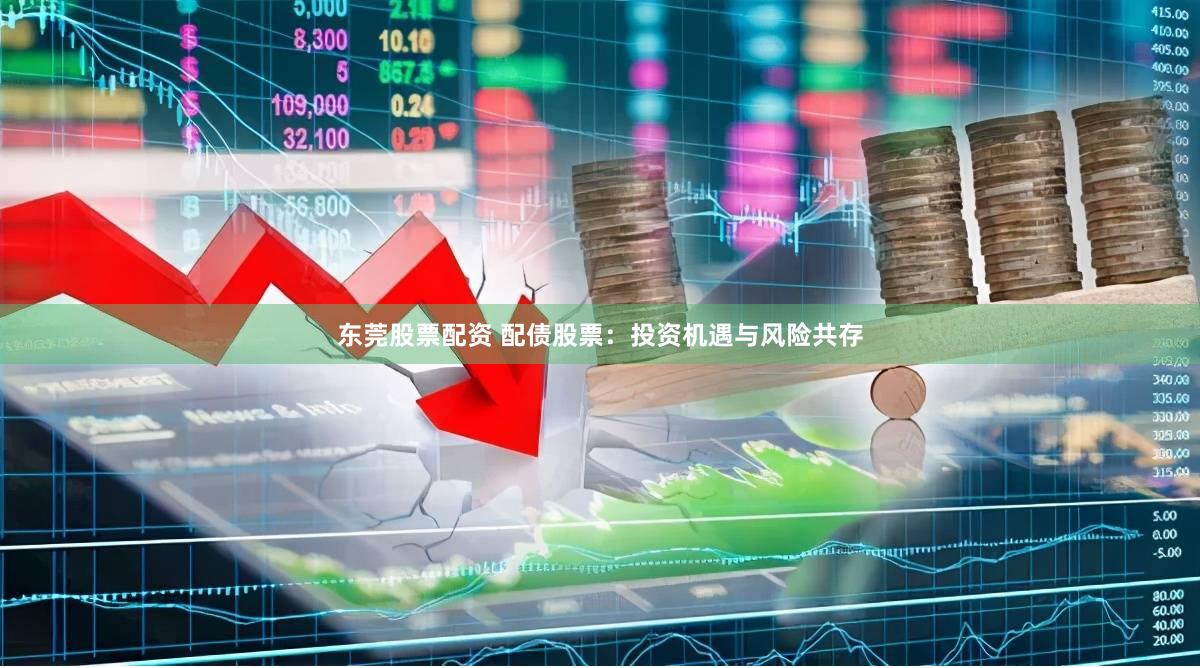 东莞股票配资 配债股票：投资机遇与风险共存