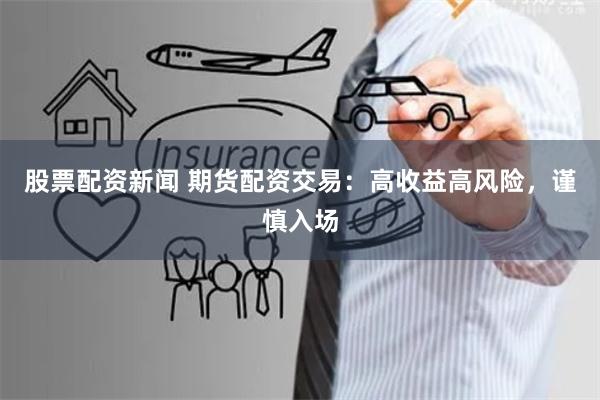 股票配资新闻 期货配资交易：高收益高风险，谨慎入场