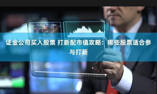 证金公司买入股票 打新配市值攻略：哪些股票适合参与打新