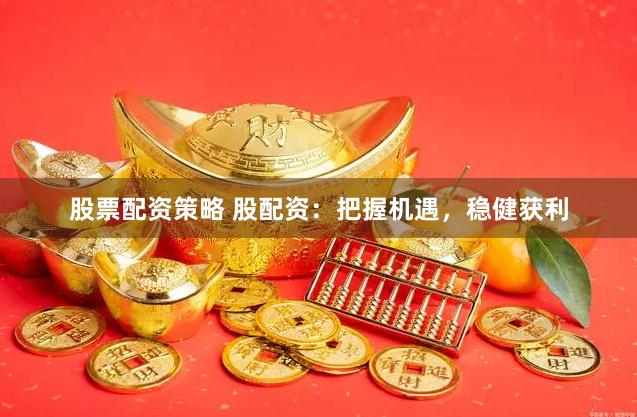 股票配资策略 股配资：把握机遇，稳健获利
