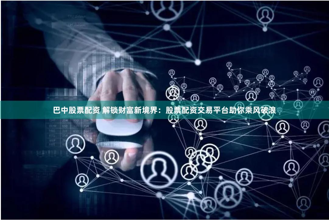 巴中股票配资 解锁财富新境界：股票配资交易平台助你乘风破浪