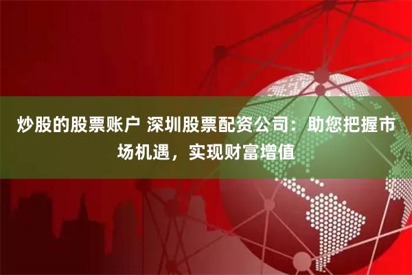 炒股的股票账户 深圳股票配资公司：助您把握市场机遇，实现财富增值