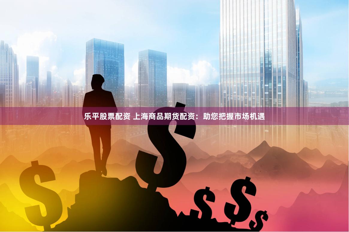 乐平股票配资 上海商品期货配资：助您把握市场机遇