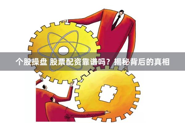 个股操盘 股票配资靠谱吗？揭秘背后的真相