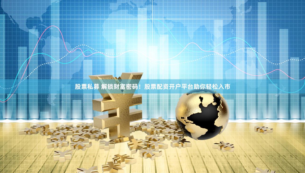 股票私募 解锁财富密码！股票配资开户平台助你轻松入市