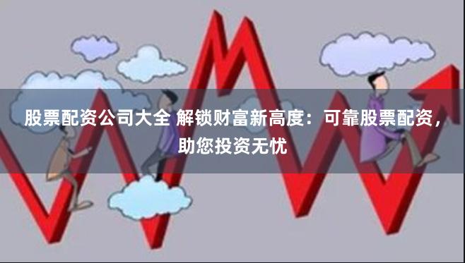 股票配资公司大全 解锁财富新高度：可靠股票配资，助您投资无忧