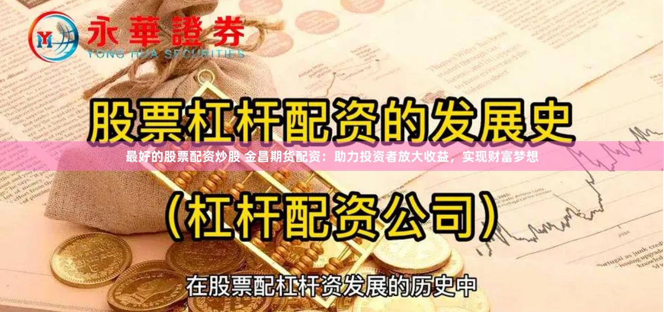 最好的股票配资炒股 金昌期货配资：助力投资者放大收益，实现财富梦想