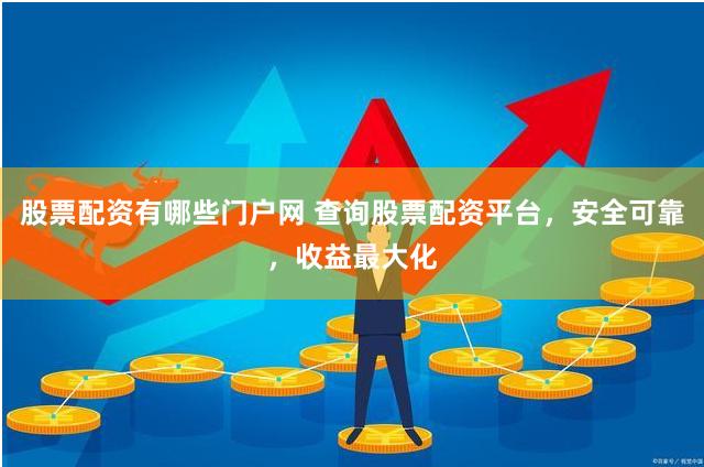 股票配资有哪些门户网 查询股票配资平台，安全可靠，收益最大化