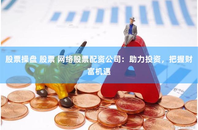 股票操盘 股票 网络股票配资公司：助力投资，把握财富机遇