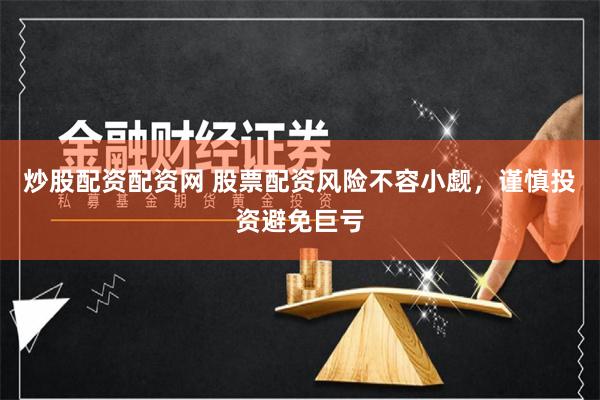 炒股配资配资网 股票配资风险不容小觑，谨慎投资避免巨亏