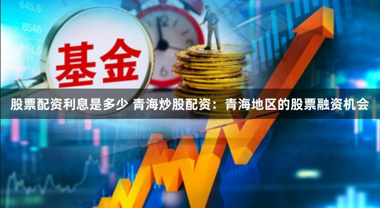 股票配资利息是多少 青海炒股配资：青海地区的股票融资机会
