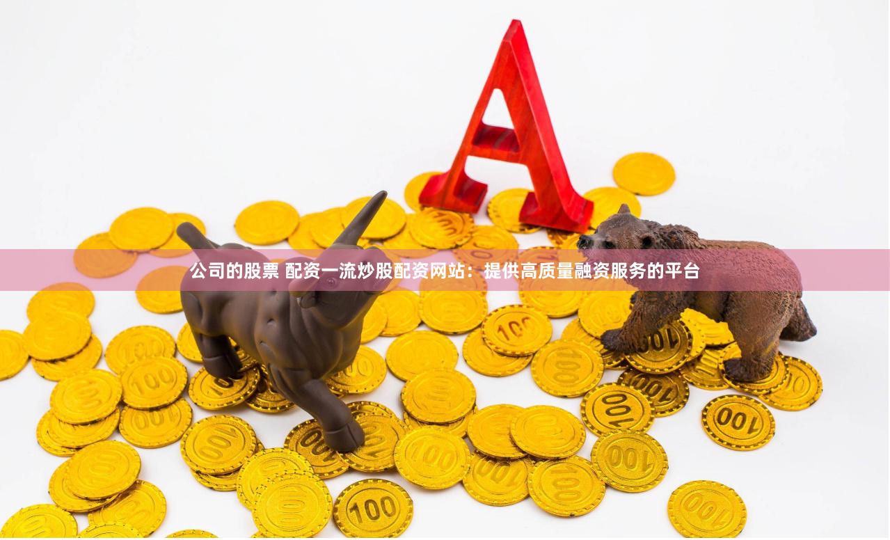公司的股票 配资一流炒股配资网站：提供高质量融资服务的平台