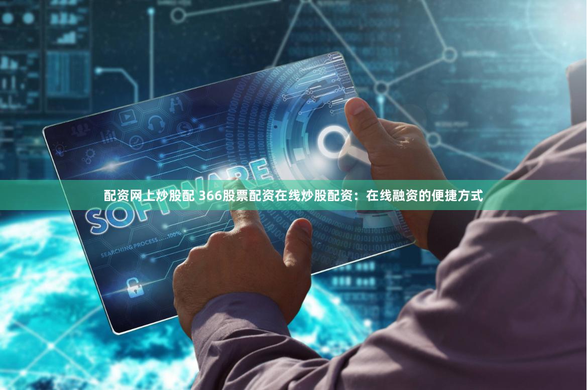 配资网上炒股配 366股票配资在线炒股配资：在线融资的便捷方式