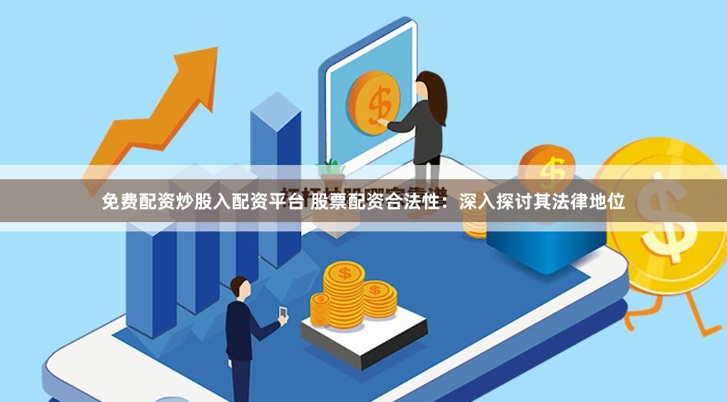 免费配资炒股入配资平台 股票配资合法性：深入探讨其法律地位