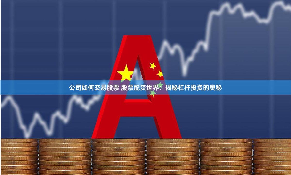 公司如何交易股票 股票配资世界：揭秘杠杆投资的奥秘