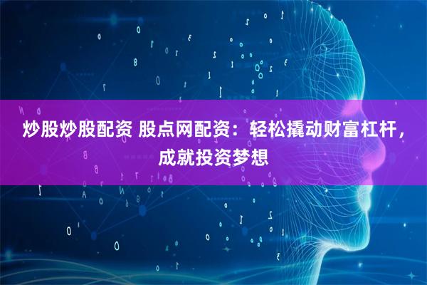 炒股炒股配资 股点网配资：轻松撬动财富杠杆，成就投资梦想