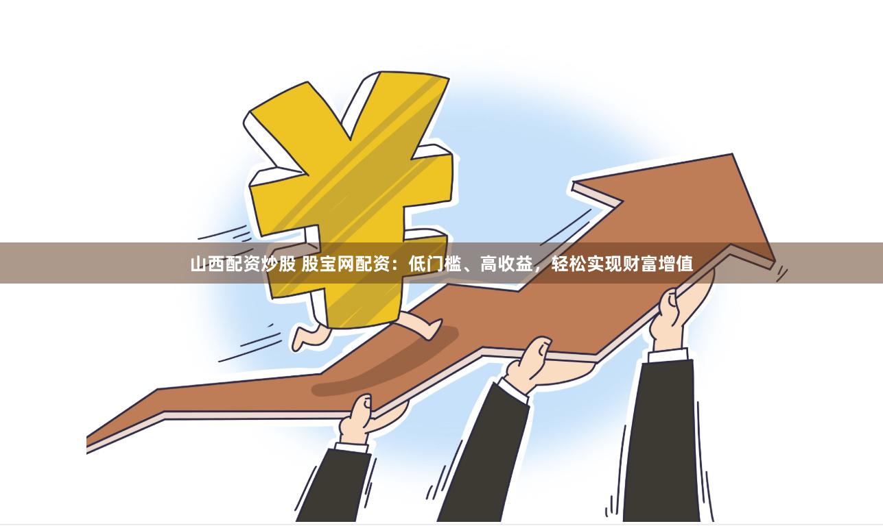山西配资炒股 股宝网配资：低门槛、高收益，轻松实现财富增值