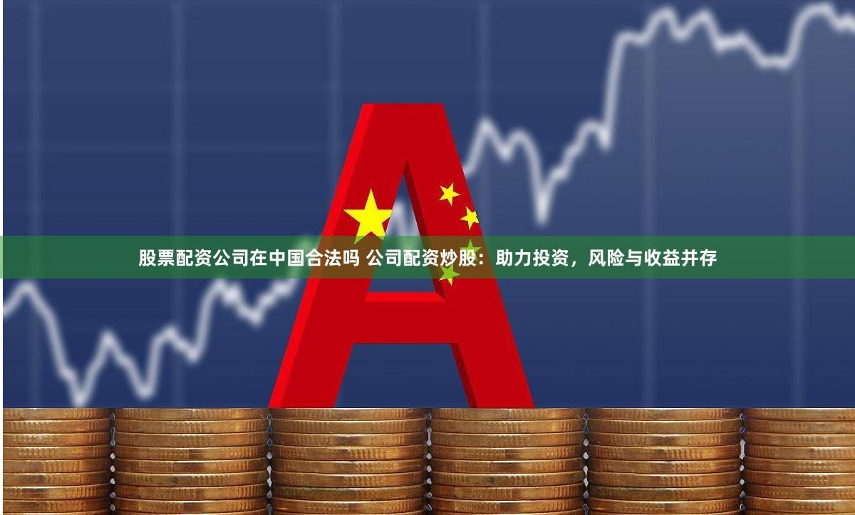 股票配资公司在中国合法吗 公司配资炒股：助力投资，风险与收益并存