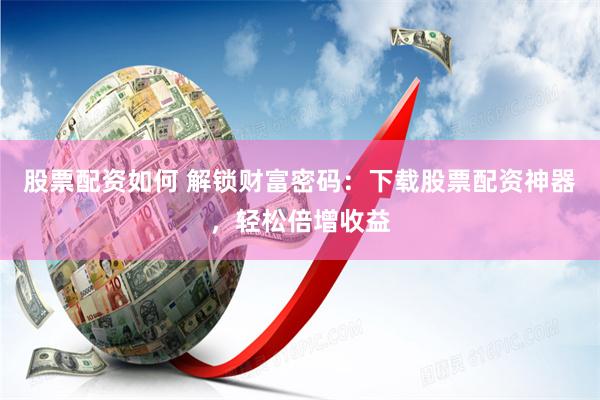 股票配资如何 解锁财富密码：下载股票配资神器，轻松倍增收益