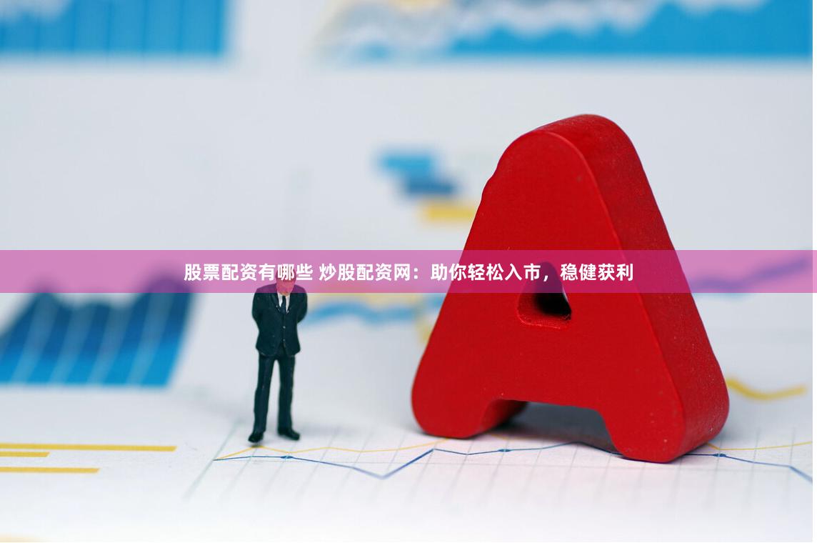 股票配资有哪些 炒股配资网：助你轻松入市，稳健获利