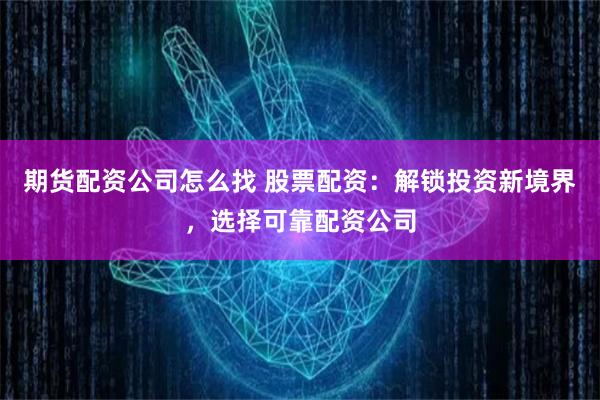 期货配资公司怎么找 股票配资：解锁投资新境界，选择可靠配资公司