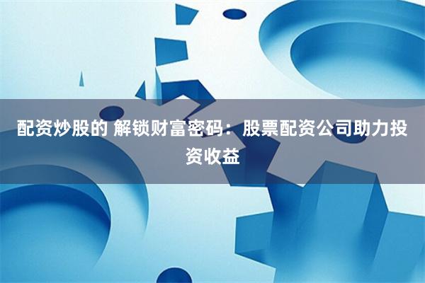 配资炒股的 解锁财富密码：股票配资公司助力投资收益