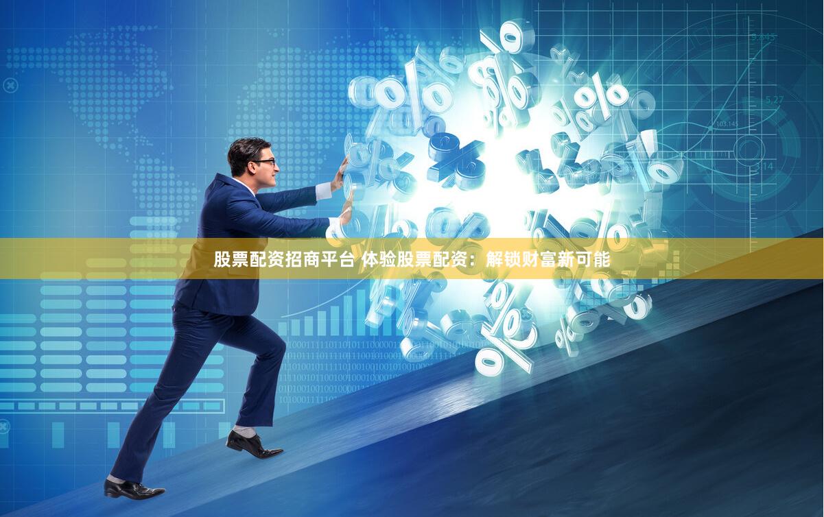 股票配资招商平台 体验股票配资：解锁财富新可能